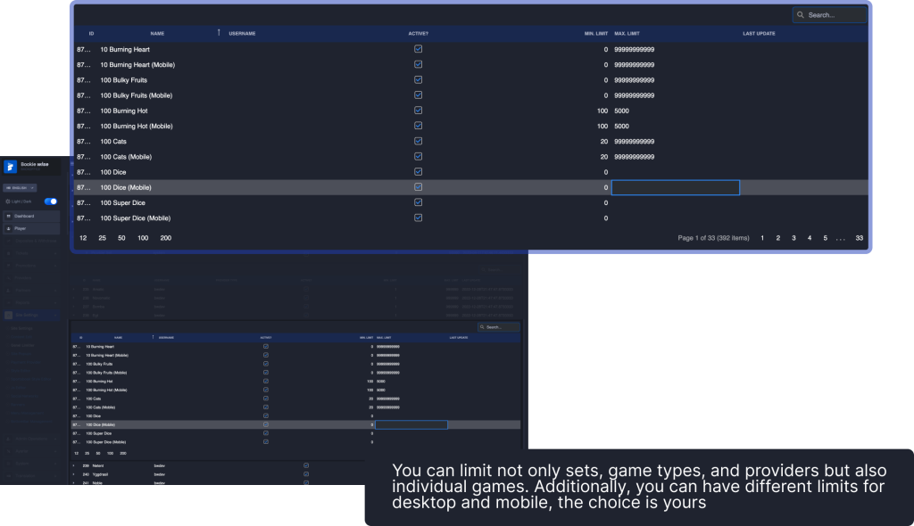 Behold the most advanced limitation system. You can limit not only sets, game types, and providers but also individual games. Additionally, you can have different limits for desktop and mobile, the choice is yours